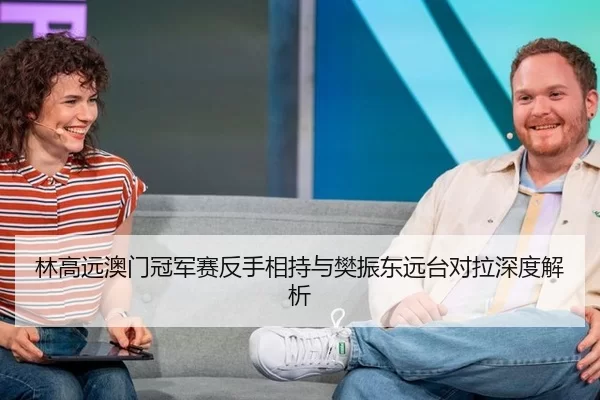 林高远澳门冠军赛反手相持与樊振东远台对拉深度解析