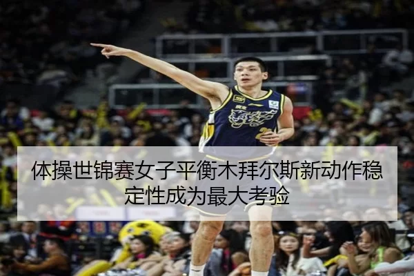 体操世锦赛女子平衡木拜尔斯新动作稳定性成为最大考验