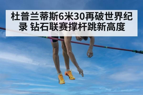 杜普兰蒂斯6米30再破世界纪录 钻石联赛撑杆跳新高度