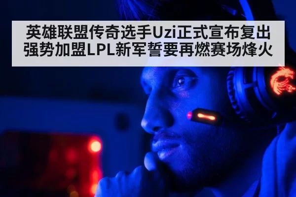英雄联盟传奇选手Uzi正式宣布复出 强势加盟LPL新军誓要再燃赛场烽火