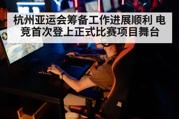 杭州亚运会筹备工作进展顺利 电竞首次登上正式比赛项目舞台