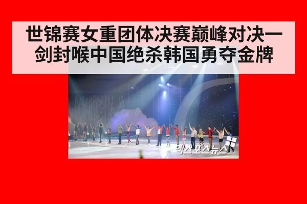 世锦赛女重团体决赛巅峰对决一剑封喉中国绝杀韩国勇夺金牌