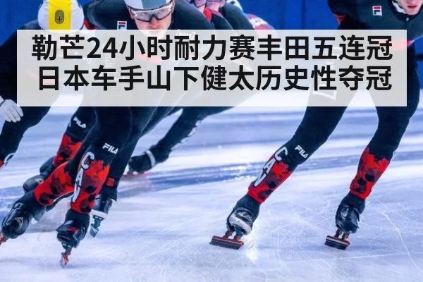 勒芒24小时耐力赛丰田五连冠日本车手山下健太历史性夺冠