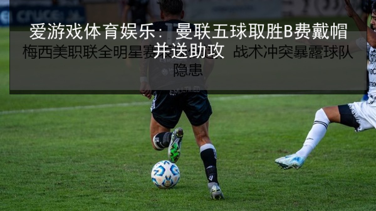 爱游戏体育娱乐: 曼联五球取胜B费戴帽并送助攻 爱游戏体育娱乐: 曼联五球取胜B费戴帽并送助攻