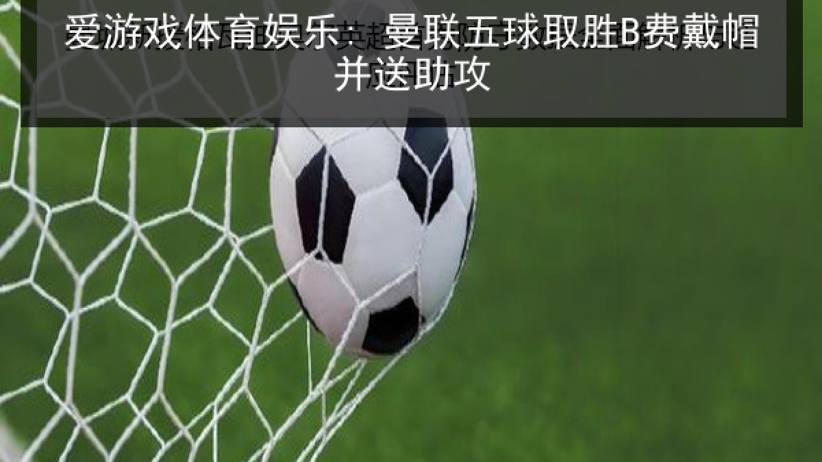 爱游戏体育娱乐: 曼联五球取胜B费戴帽并送助攻
