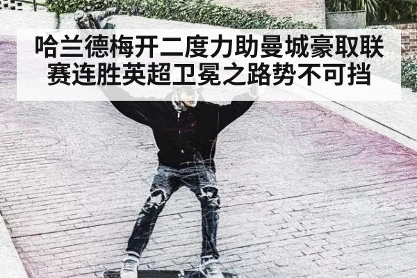 哈兰德梅开二度力助曼城豪取联赛连胜英超卫冕之路势不可挡
