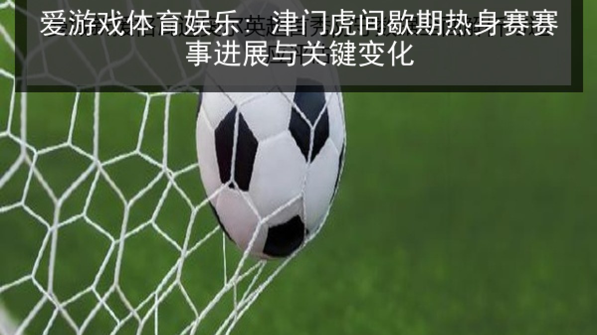 爱游戏体育娱乐: 津门虎间歇期热身赛赛事进展与关键变化