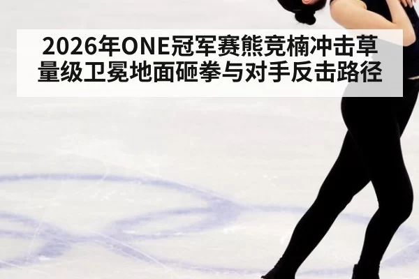 2026年ONE冠军赛熊竞楠冲击草量级卫冕地面砸拳与对手反击路径